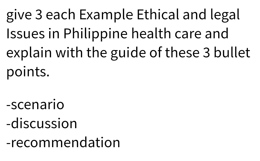 give 3 each Example Ethical and legal
Issues in Philippine health care and
explain with the guide of these 3 bullet
points.
-scenario
-discussion
-recommendation