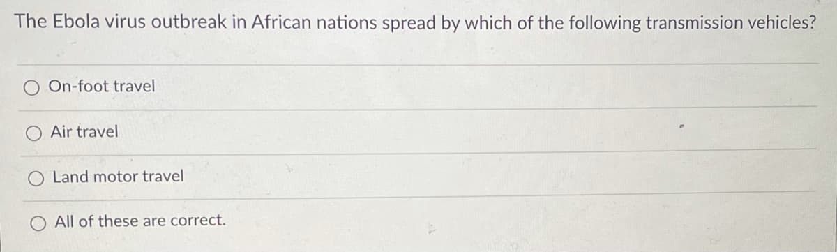 The Ebola virus outbreak in African nations spread by which of the following transmission vehicles?
On-foot travel
Air travel
Land motor travel
All of these are correct.