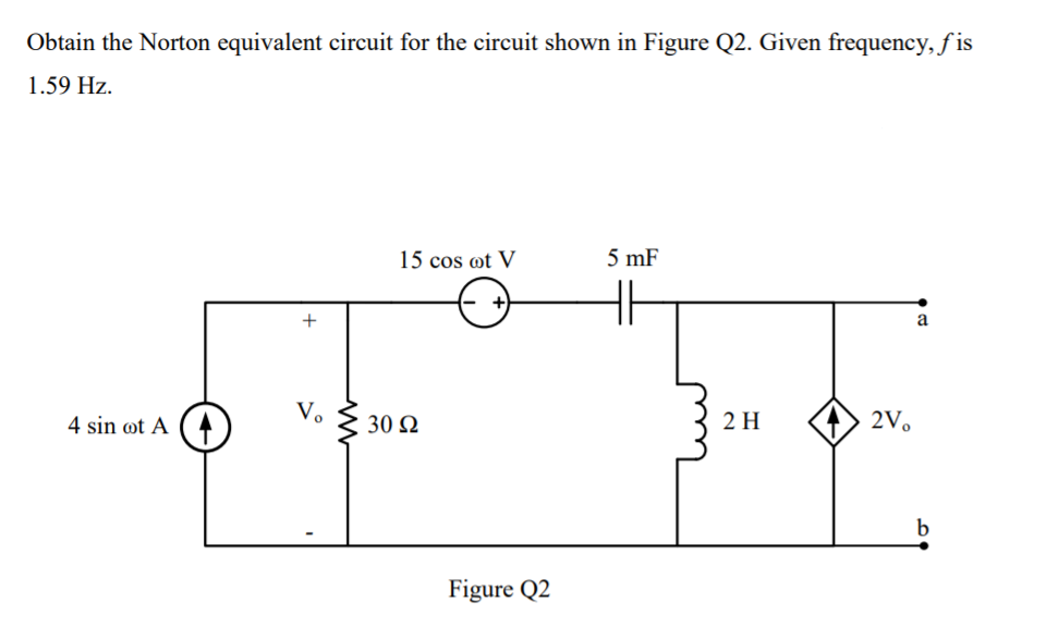 Obtain the Norton equivalent circuit for the circuit shown in Figure Q2. Given frequency, f is
1.59 Hz.
15 cos ot V
5 mF
+
a
4 sin øt A
Vo
30 Ω
2 H
2V.
Figure Q2
+
