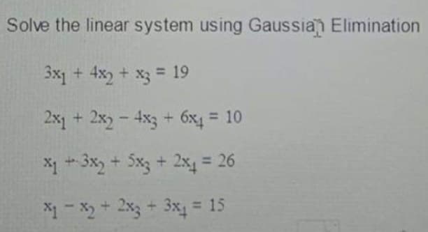 Solve the linear system using Gaussian Elimination
3x1 + 4x2 + x3 = 19
2x1 + 2x) – 4x3 + 6x4 = 10
X1 +3x, + Sx3 + 2x4 = 26
X1- X + 2x3 + 3x = 15
