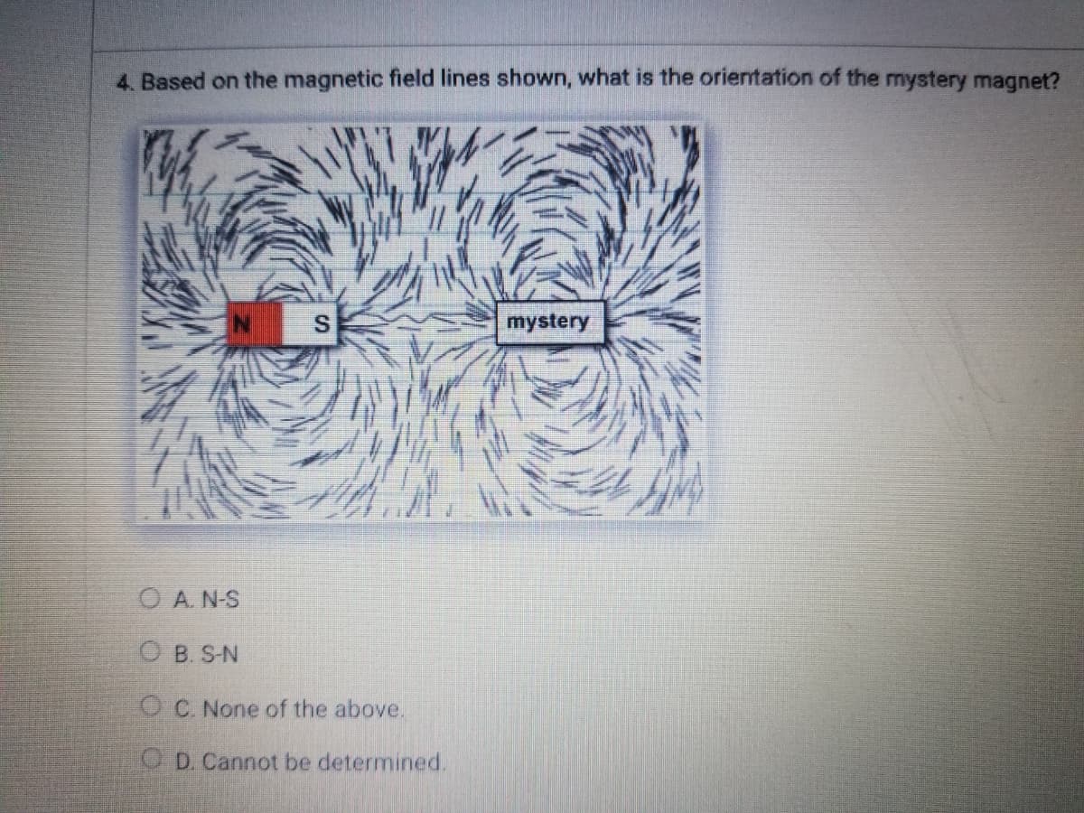 4. Based on the magnetic field lines shown, what is the orientation of the mystery magnet?
S.
mystery
O A. N-S
O B. S-N
O C. None of the above.
O D. Cannot be determined.

