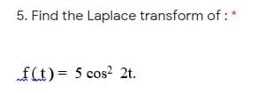 5. Find the Laplace transform of : *
f(t)= 5 cos? 2t.
