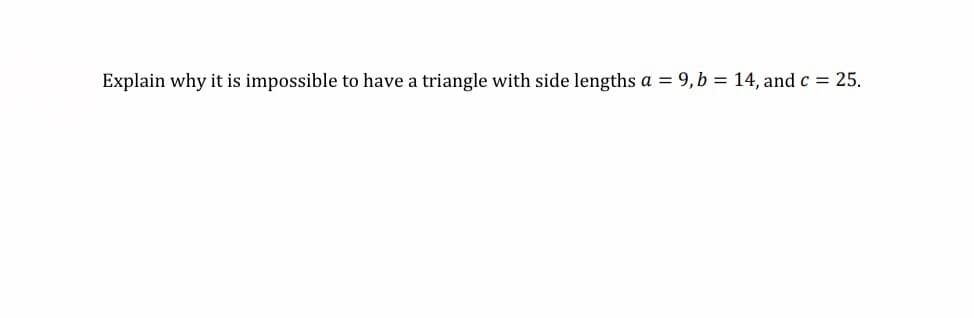 Explain why it is impossible to have a triangle with side lengths a = 9,b = 14, and c = 25.
