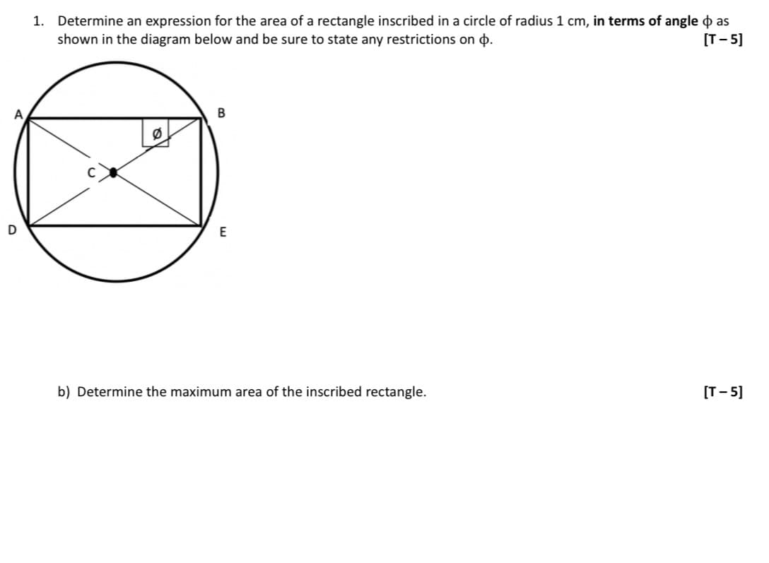 A
D
1. Determine an expression for the area of a rectangle inscribed in a circle of radius 1 cm, in terms of angle as
shown in the diagram below and be sure to state any restrictions on þ.
[T-5]
B
E
b) Determine the maximum area of the inscribed rectangle.
[T-5]