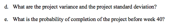 d. What are the project variance and the project standard deviation?
e. What is the probability of completion of the project before week 40?
