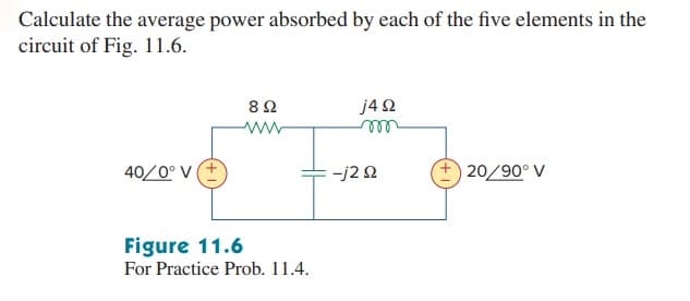 Calculate the average power absorbed by each of the five elements in the
circuit of Fig. 11.6.
j42
l
40/0° V (+
:-j22
+) 20/90° V
Figure 11.6
For Practice Prob. 11.4.
