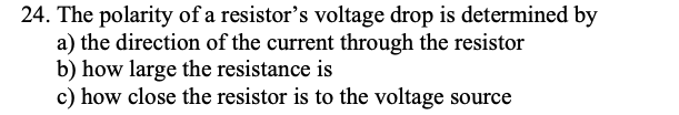 24. The polarity of a resistor's voltage drop is determined by
a) the direction of the current through the resistor
b) how large the resistance is
c) how close the resistor is to the voltage source
