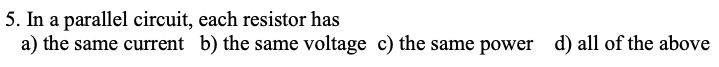 5. In a parallel circuit, each resistor has
a) the same current b) the same voltage c) the same power d) all of the above
