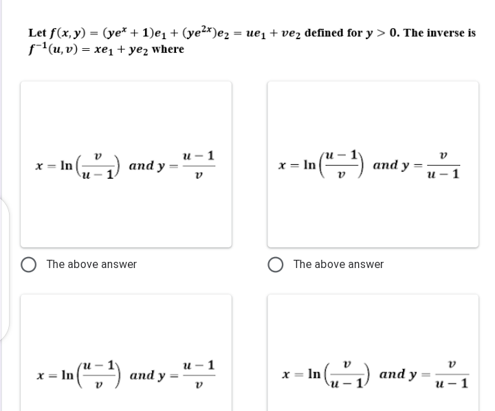 Let f(x, y) = (ye* + 1)e1 + (ye²×)e2 = ue1 + vez defined for y > 0. The inverse is
f(u,v) = xe1 + yez where
и— 1
) and y =
x = In
(",")
аnd
x = In
ly
и - 1
v
The above answer
The above answer
In (",")
и - 1
and y =
•=) and y =
X =
x :
= In
и — 1
