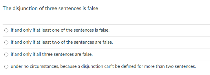 The disjunction of three sentences is false
O if and only if at least one of the sentences is false.
O if and only if at least two of the sentences are false.
O if and only if all three sentences are false.
O under no circumstances, because a disjunction can't be defined for more than two sentences.
