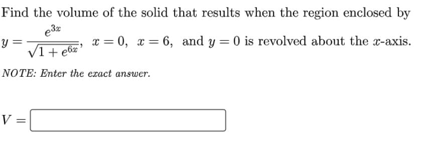 Find the volume of the solid that results when the region enclosed by
e3x
x = 0, x = 6, and y = 0 is revolved about the x-axis.
/1 + e6x*
NOTE: Enter the exact answer.
V =
