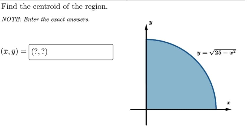 Find the centroid of the region.
NOTE: Enter the exact answers.
(ĩ, 9) =|(?,?)
y = /25 – a²
%3D
