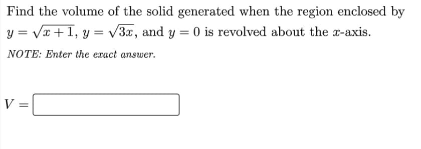 Find the volume of the solid generated when the region enclosed by
Vx +1, y = V3x, and y = 0 is revolved about the x-axis.
=
NOTE: Enter the exact answer.
V
%3D

