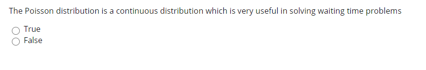 The Poisson distribution is a continuous distribution which is very useful in solving waiting time problems
True
False
