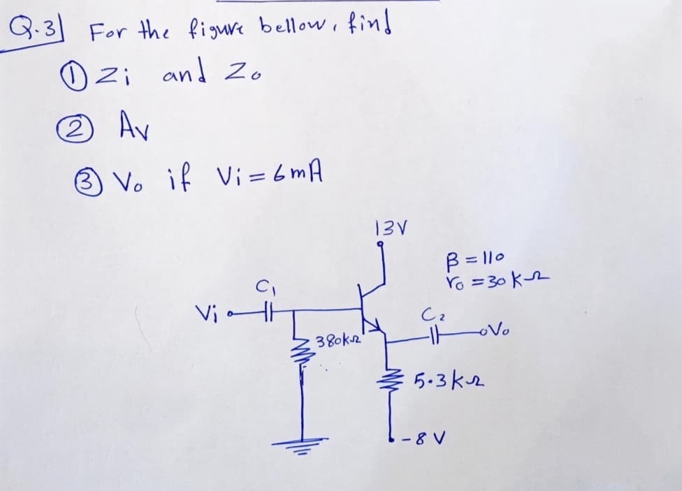 Q.3 For the figure bellowi find
and Zo
2 Av
® Vo if Vi= 6mA
13V
B = |1.
Yo = 30 kn
Vi
Cz
380k2
- Vo
5.3k2
