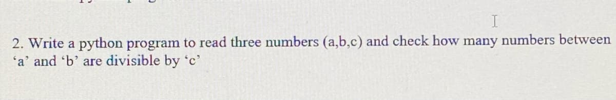 2. Write a python program to read three numbers (a,b,c) and check how many numbers between
'a' and 'b' are divisible by 'c'
