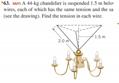 *63. ssm A 44-kg chandelier is suspended 1.5 m belov
wires, each of which has the same tension and the sa
(see the drawing). Find the tension in each wire.
1.5 m
2.0 m
