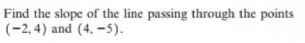 Find the slope of the line passing through the points
(-2, 4) and (4, –5).
