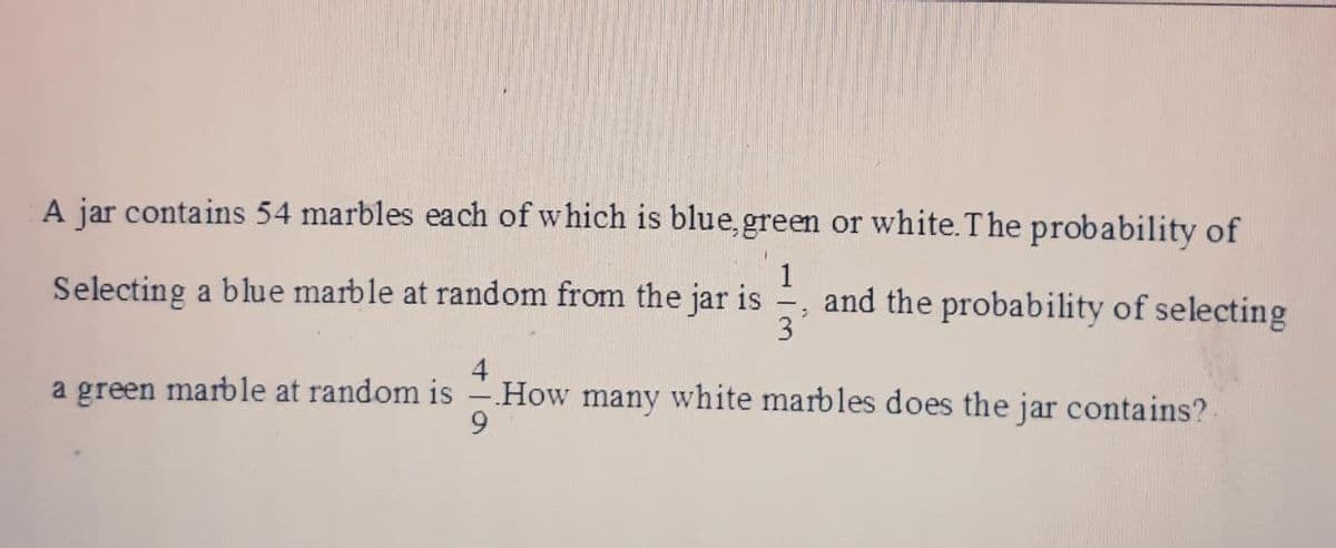 A jar contains 54 marbles each of w hich is blue, green or white.The probability of
Selecting a blue marble at random from the jar is
and the probability of selecting
3°
a green marble at random is -How many white marbles does the jar contains?.
9.
