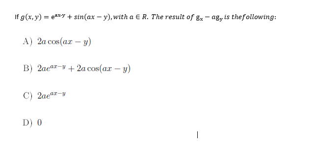 If g(x, y) = eaxy + sin(ax – y), with a E R. The result of gx – ag, is thefollowing:
А) 2а сos(аx — у)
B) 2aear-y + 2a cos(ax – y)
C) 2aear-y
D) 0
