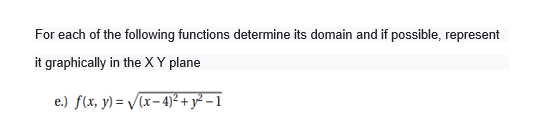 For each of the following functions determine its domain and if possible, represent
it graphically in the X Y plane
e.) f(x, y) = /[x-4)² + y² – 1
