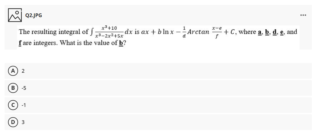 Q2.JPG
...
x3+10
The resulting integral of J 3-2x2+5x
Arc
x-e
dx is ax + b ln x-
Arctan
+ C, where a, b, d, e, and
f are integers. What is the value of b?
A) 2
-5
-1

