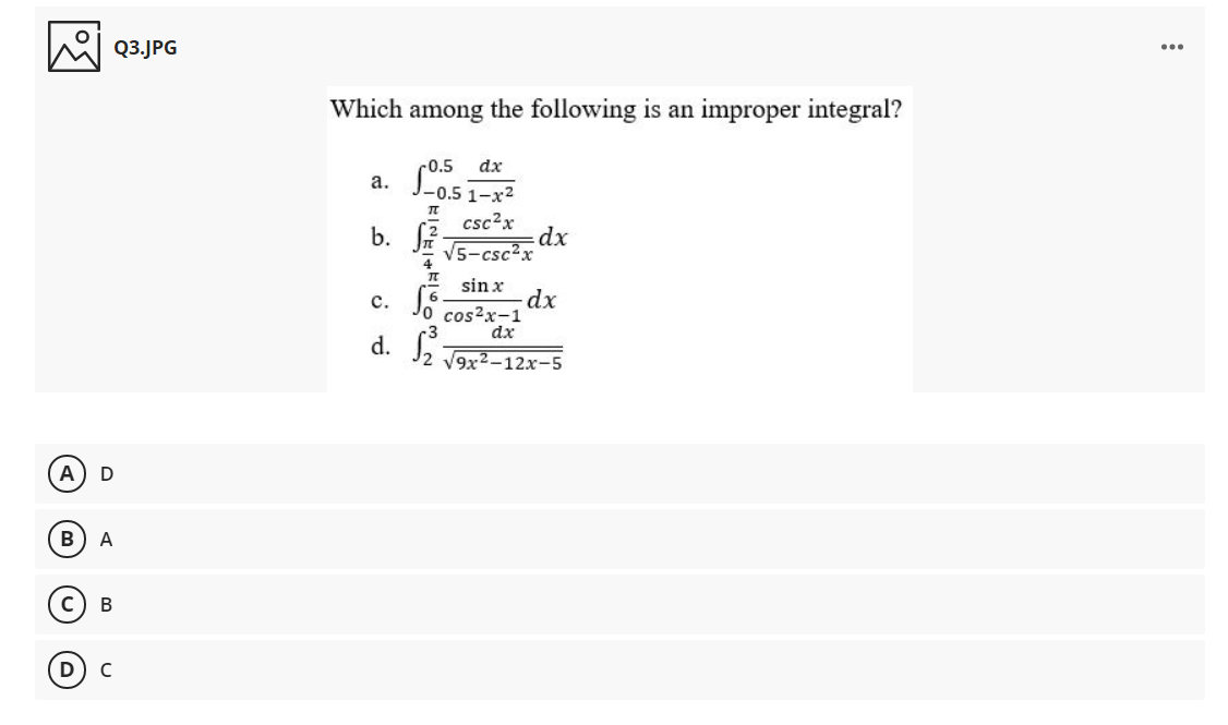 Q3.JPG
Which among the following is an improper integral?
r0.5
J-0.5 1-x2
dx
а.
csc?x
b.
V5-csc?x
sin x
c. J.
cos?x-1
dx
d. J2 T9x2-12x-5
D
А
В
D

