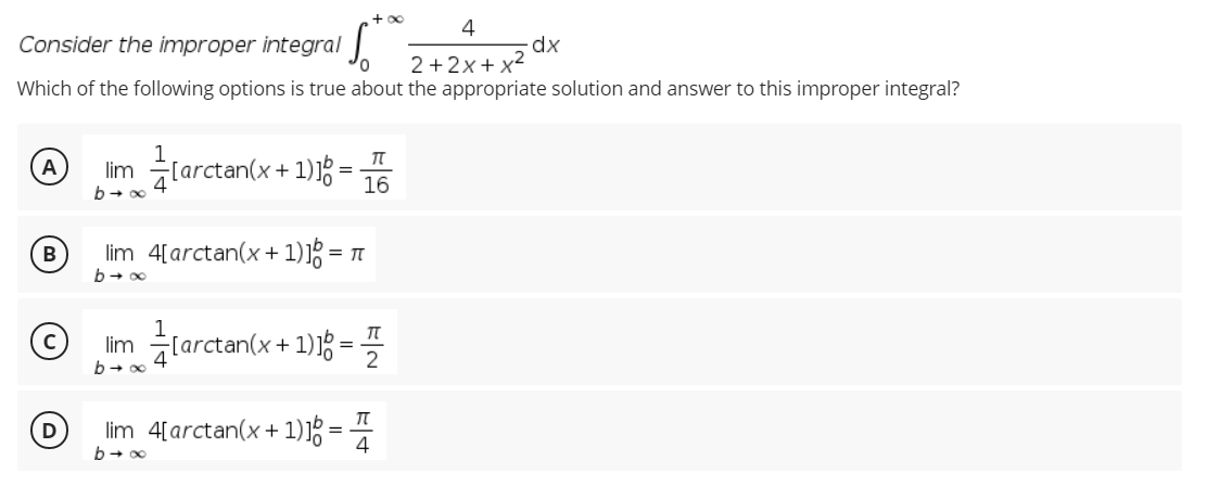 + oo
4
Consider the improper integral .
2 + 2x+ x2
Which of the following options is true about the appropriate solution and answer to this improper integral?
im larctan(x + 1) =
A
[arctan(x+
16
B
lim 4[arctan(x + 1)1% =
larctan(x + 1) - =
4
lim 4[arctan(x + 1)1g = 4
D

