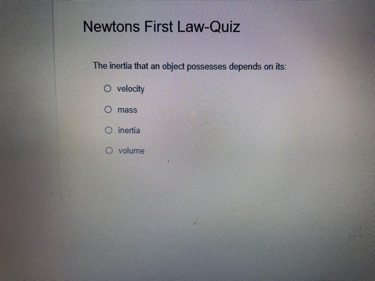 Newtons First Law-Quiz
The inertia that an object possesses depends on its:
O velocity
O mass
O inertia
O volume
