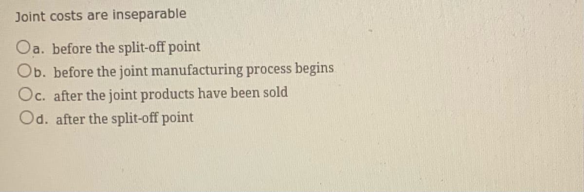 Joint costs are inseparable
Oa. before the split-off point
Ob. before the joint manufacturing process begins
Oc. after the joint products have been sold
Od. after the split-off point
