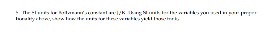 5. The SI units for Boltzmann's constant are J/K. Using SI units for the variables you used in your propor-
tionality above, show how the units for these variables yield those for kp.
