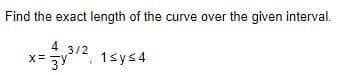 Find the exact length of the curve over the given interval.
4 3/2
x= 3y
1sys4
