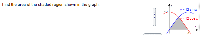 Find the area of the shaded region shown in the graph.
y = 12 sin x
Y = 12 cos x
