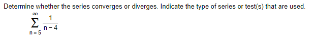 Determine whether the series converges or diverges. Indicate the type of series or test(s) that are used.
1
Σ
n-4
n= 5
