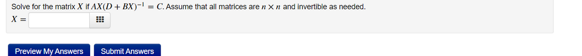 Solve for the matrix X if AX(D+ BX)-! = C. Assume that all matrices are n X n and invertible as needed.
X =
Preview My Answers
Submit Answers
