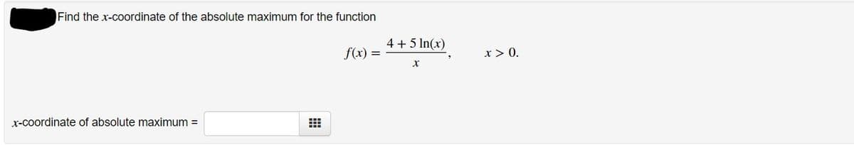 Find the x-coordinate of the absolute maximum for the function
4 + 5 In(x)
f(x) =
x > 0.
x-coordinate of absolute maximum =
