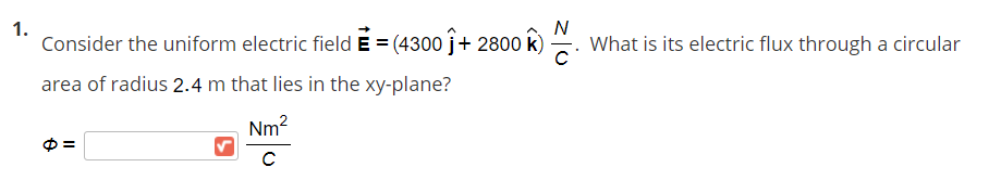 N
1.
Consider the uniform electric field E = (4300 ĵ+ 2800 k)
. What is its electric flux through a circular
area of radius 2.4 m that lies in the xy-plane?
Nm2
