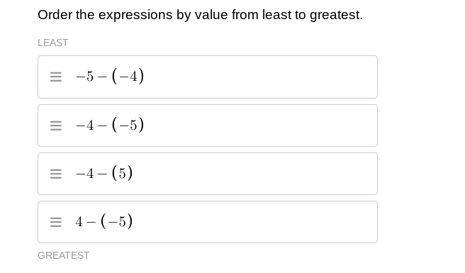 Order the expressions by value from least to greatest.
LEAST
= -5 - (-4)
в -4 — (-5)
в -4- (5)
= 4- (-5)
GREATEST
