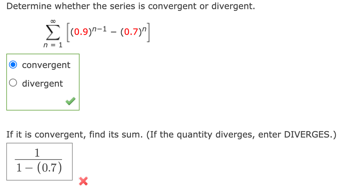 Determine whether the series is convergent or divergent.
E (0.9)7-1 - (0.7)"
n = 1
convergent
O divergent
If it is convergent, find its sum. (If the quantity diverges, enter DIVERGES.)
1
1- (0.7)
