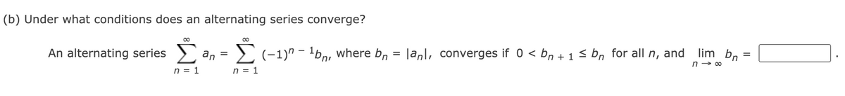 (b) Under what conditions does an alternating series converge?
lim bn
00
and
2 (-1)" - 'bn, where bn = |anl, converges if 0 < bn + 1 < bn for all n,
n → 00
An alternating series >
an
n = 1
n = 1

