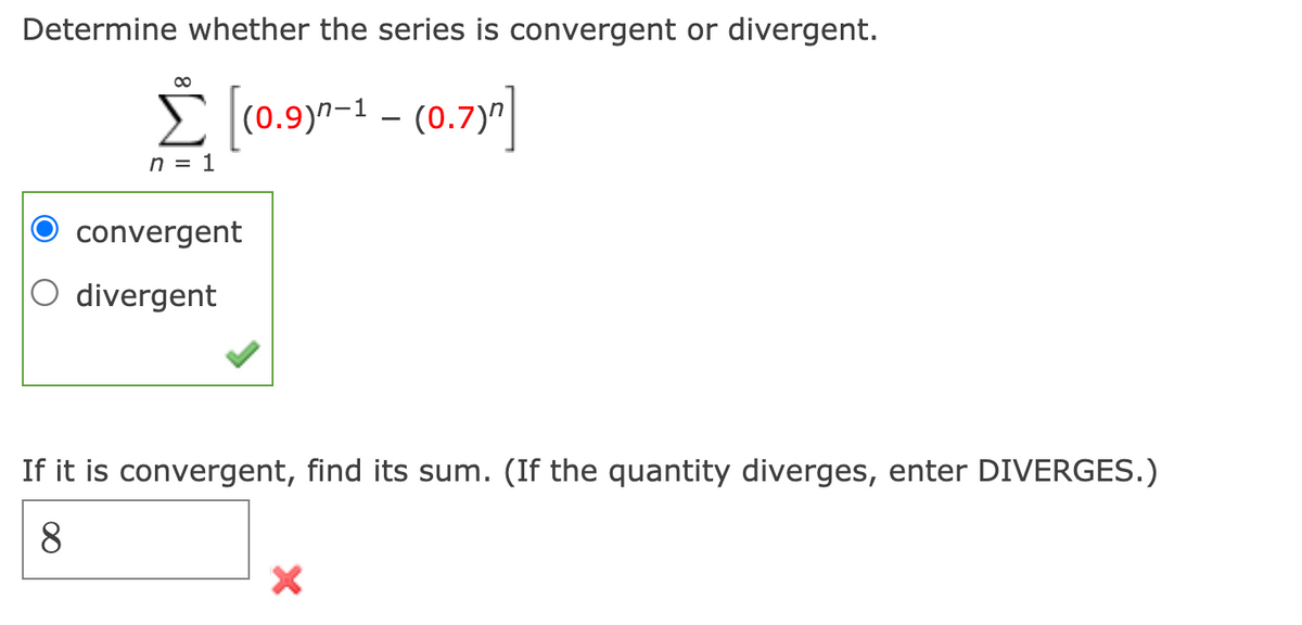 Determine whether the series is convergent or divergent.
E (0.9)^-1 – (0.7)"|
n = 1
convergent
O divergent
If it is convergent, find its sum. (If the quantity diverges, enter DIVERGES.)
