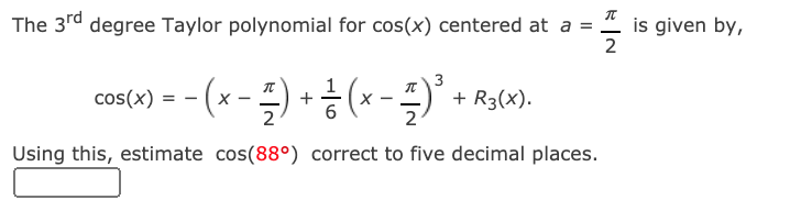 The 3rd degree Taylor polynomial for cos(x) centered at a =
is given by,
2
cos(x) = - (x - )
+ R3(X).
2
+
2
Using this, estimate cos(88°) correct to five decimal places.
