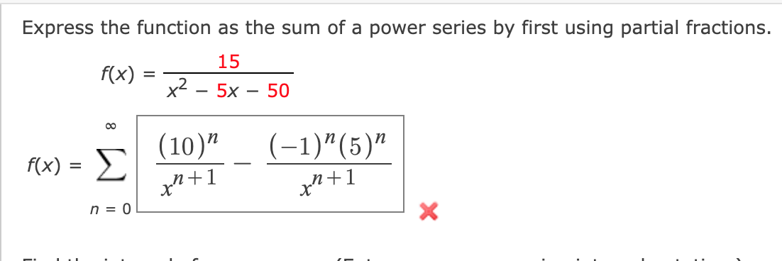 Express the function as the sum of a power series by first using partial fractions.
15
f(x)
x2
%3D
5х — 50
00
(10)"
Σ
n +1
f(x) =
(-1)"(5)"
-
n = 0

