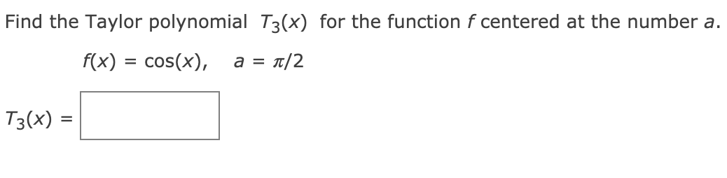 Find the Taylor polynomial T3(x) for the function f centered at the number a.
F(x) = cos(x),
a = T/2
T3(X) =
