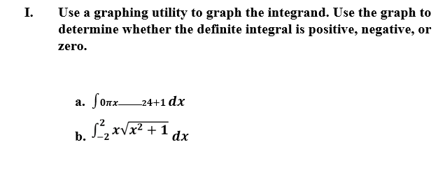 I.
Use a graphing utility to graph the integrand. Use the graph to
determine whether the definite integral is positive, negative, or
zero.
a. Sonx-
24+1 dx
LxVx? + 1
b.
dx

