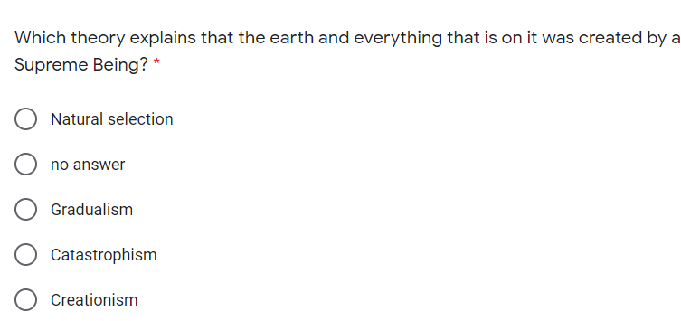 Which theory explains that the earth and everything that is on it was created by a
Supreme Being? *
Natural selection
no answer
Gradualism
Catastrophism
Creationism
