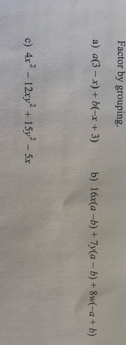 Factor by grouping.
a) a(3 – x) + b(-x+ 3)
b) 16x(a -b) + 7y(a – b) + 8w(-a+ b)
c) 4x –
12xy + 15y - 5x
