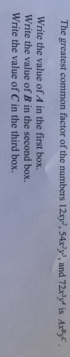 The greatest common factor of the numbers 12xy², 54x²y³, and 72x'y4 is AXBYC.
Write the value of A in the first box.
Write the value of B in the second box.
Write the value of C in the third box.
