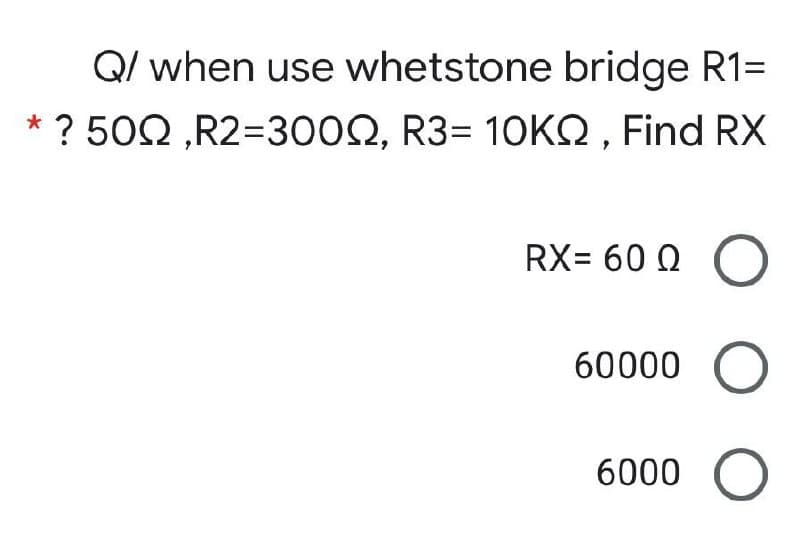 Q/ when use whetstone bridge R1=
? 50Ω, R2 =300 Ω, R3-10KΩ, Find RX
RX= 60 Q
60000 O
6000
