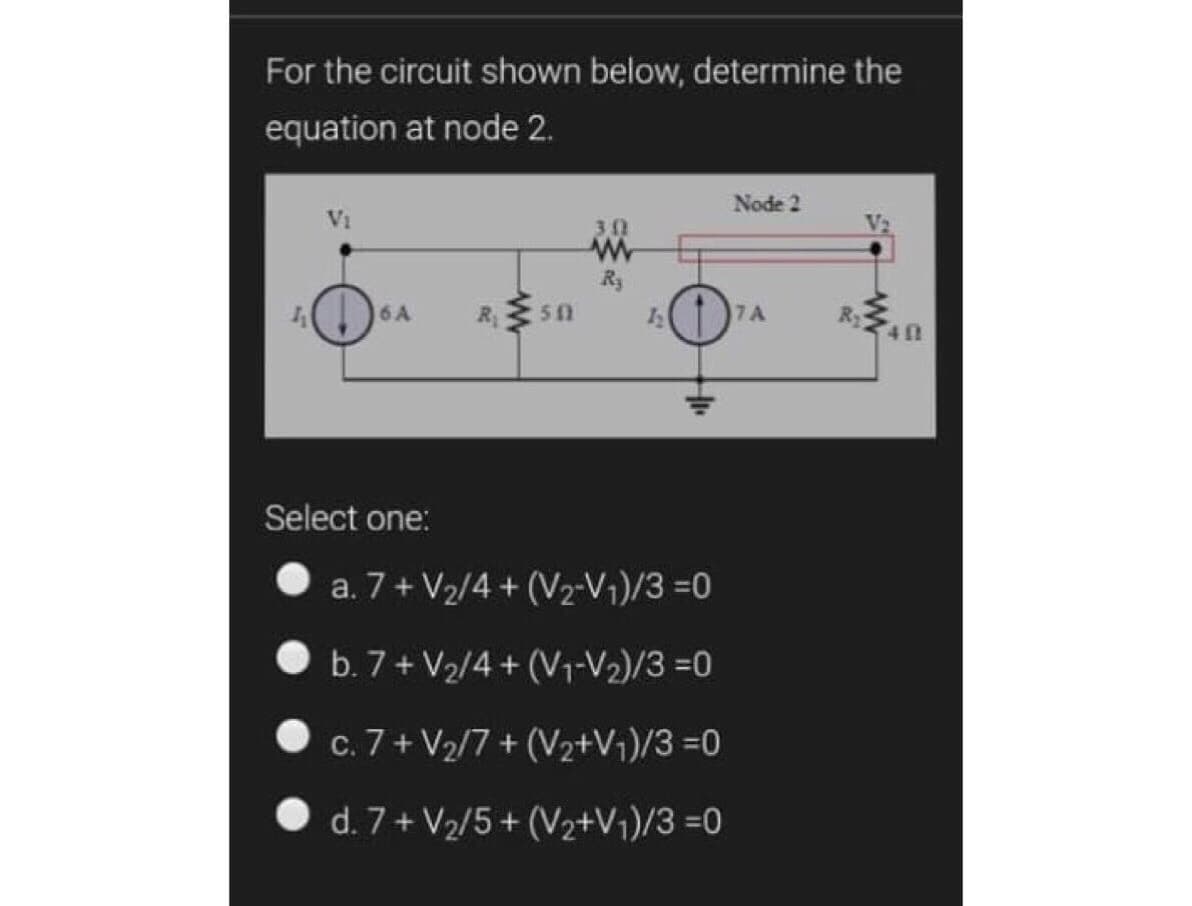 For the circuit shown below, determine the
equation at node 2.
Node 2
6A
7A
Ry
Select one:
a. 7 + V2/4 + (V2-V1)/3 =0
b. 7+ V2/4 + (V1-V2)/3 =0
c. 7 + V2/7 + (V2+V¡)/3 =0
d. 7 + V2/5 + (V2+Vj)/3 =0
